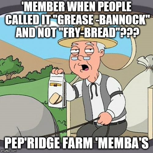 Pepperidge Farm Remembers Meme | 'MEMBER WHEN PEOPLE CALLED IT "GREASE -BANNOCK" AND NOT "FRY-BREAD"??? PEP'RIDGE FARM 'MEMBA'S | image tagged in memes,pepperidge farm remembers | made w/ Imgflip meme maker