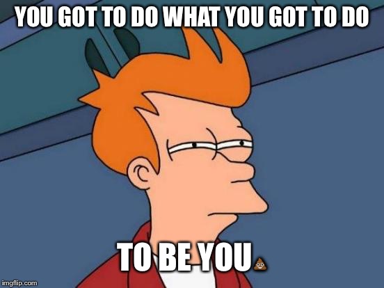 Futurama Fry | YOU GOT TO DO WHAT YOU GOT TO DO; TO BE YOU💩 | image tagged in memes,futurama fry | made w/ Imgflip meme maker