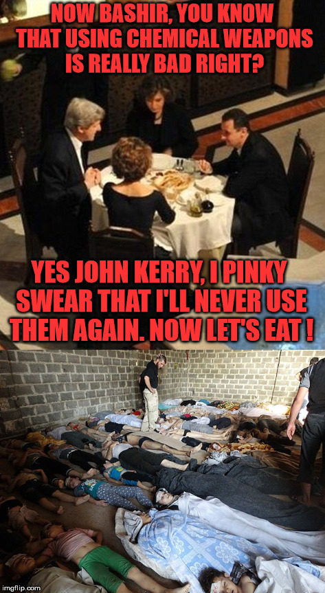 Every One Of The Kids Below Would Still Be Alive If Obama Had Acted Against Syria When He Said He Would.  | NOW BASHIR, YOU KNOW THAT USING CHEMICAL WEAPONS IS REALLY BAD RIGHT? YES JOHN KERRY, I PINKY SWEAR THAT I'LL NEVER USE THEM AGAIN. NOW LET'S EAT ! | image tagged in assad,syria,john kerry,obama,trump | made w/ Imgflip meme maker