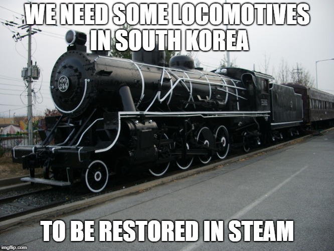 South Korean steam locomotive | WE NEED SOME LOCOMOTIVES IN SOUTH KOREA; TO BE RESTORED IN STEAM | image tagged in south korean steam locomotive | made w/ Imgflip meme maker