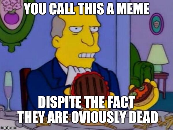 Steamed Hams | YOU CALL THIS A MEME; DISPITE THE FACT THEY ARE OVIOUSLY DEAD | image tagged in steamed hams | made w/ Imgflip meme maker