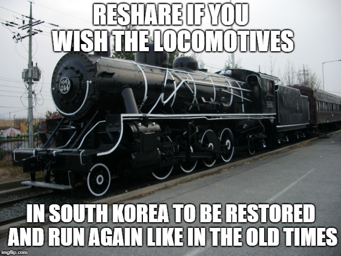 South Korean steam locomotive | RESHARE IF YOU WISH THE LOCOMOTIVES; IN SOUTH KOREA TO BE RESTORED AND RUN AGAIN LIKE IN THE OLD TIMES | image tagged in south korean steam locomotive | made w/ Imgflip meme maker