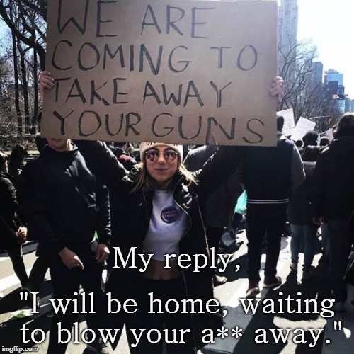 OH, YEAH! | My reply, "I will be home, waiting to blow your a** away." | image tagged in nra,gun grabber,the answer,no you won't,gun,control | made w/ Imgflip meme maker