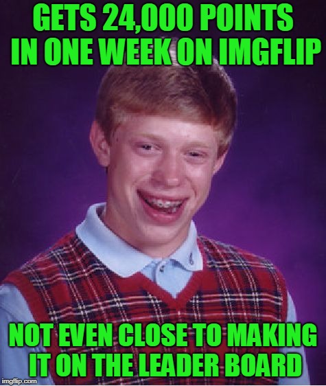 I would need to comment a lot more to ever make it.  | GETS 24,000 POINTS IN ONE WEEK ON IMGFLIP; NOT EVEN CLOSE TO MAKING IT ON THE LEADER BOARD | image tagged in memes,bad luck brian | made w/ Imgflip meme maker