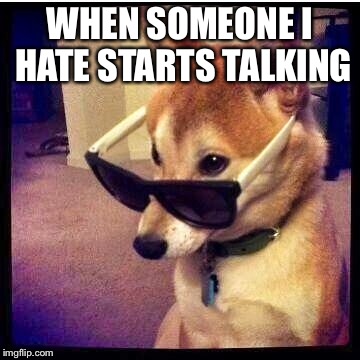 like seriously | WHEN SOMEONE I HATE STARTS TALKING | image tagged in like seriously | made w/ Imgflip meme maker