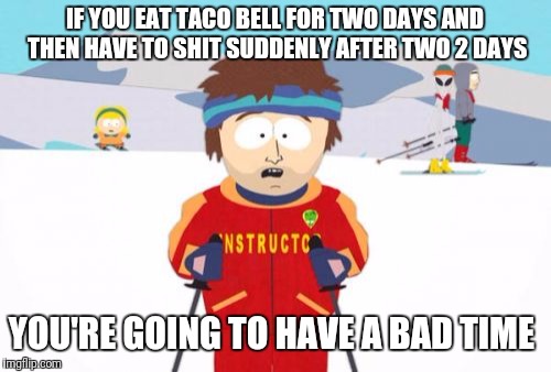 Super Cool Ski Instructor Meme | IF YOU EAT TACO BELL FOR TWO DAYS AND THEN HAVE TO SHIT SUDDENLY AFTER TWO 2 DAYS; YOU'RE GOING TO HAVE A BAD TIME | image tagged in memes,super cool ski instructor | made w/ Imgflip meme maker