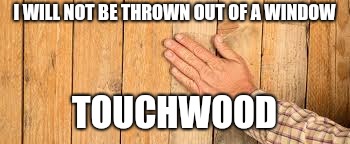 I WILL NOT BE THROWN OUT OF A WINDOW TOUCHWOOD | made w/ Imgflip meme maker