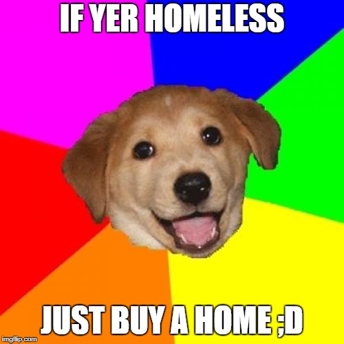 Bad Advice | IF YER HOMELESS; JUST BUY A HOME ;D | image tagged in memes,advice dog | made w/ Imgflip meme maker