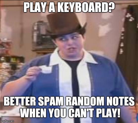 MAI BROTHA | PLAY A KEYBOARD? BETTER SPAM RANDOM NOTES WHEN YOU CAN'T PLAY! | image tagged in mai brotha | made w/ Imgflip meme maker