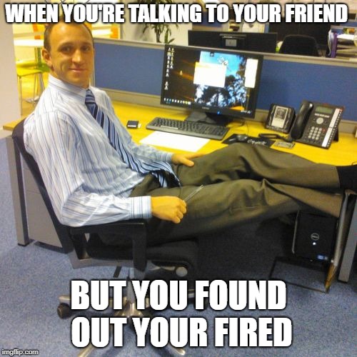 Relaxed Office Guy |  WHEN YOU'RE TALKING TO YOUR FRIEND; BUT YOU FOUND OUT YOUR FIRED | image tagged in memes,relaxed office guy | made w/ Imgflip meme maker