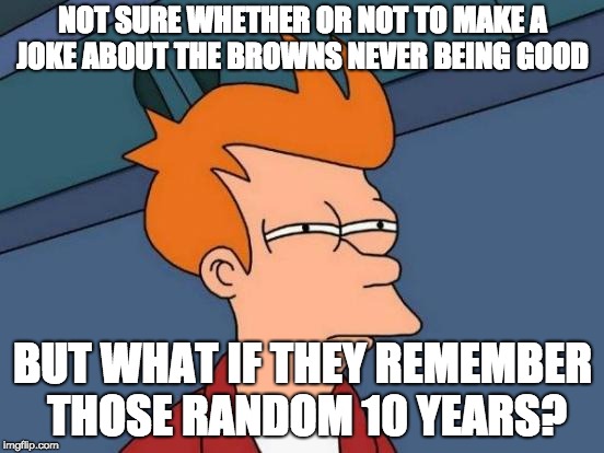 Futurama Fry | NOT SURE WHETHER OR NOT TO MAKE A JOKE ABOUT THE BROWNS NEVER BEING GOOD; BUT WHAT IF THEY REMEMBER THOSE RANDOM 10 YEARS? | image tagged in memes,futurama fry | made w/ Imgflip meme maker