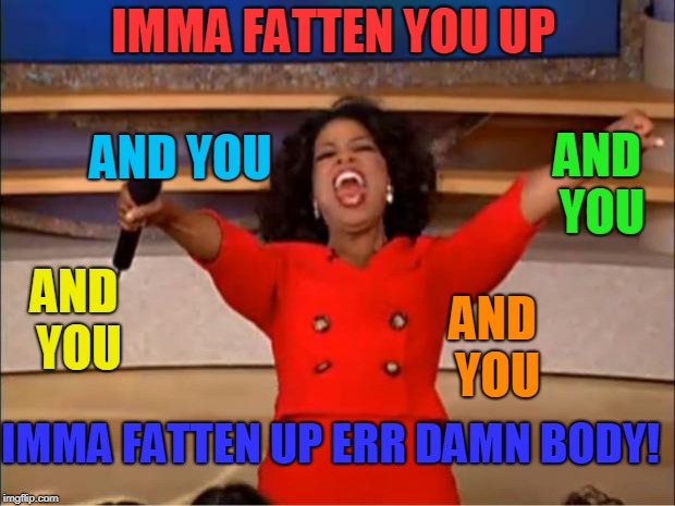 Oprah You Get A Meme | IMMA FATTEN YOU UP AND YOU AND YOU AND YOU AND YOU IMMA FATTEN UP ERR DAMN BODY! | image tagged in memes,oprah you get a | made w/ Imgflip meme maker