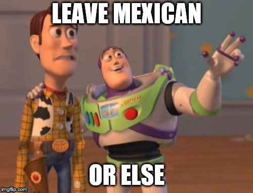 X, X Everywhere | LEAVE MEXICAN; OR ELSE | image tagged in memes,x x everywhere | made w/ Imgflip meme maker