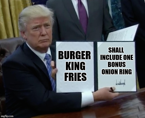 Trump Bill Signing | BURGER KING FRIES; SHALL INCLUDE ONE BONUS ONION RING | image tagged in memes,trump bill signing | made w/ Imgflip meme maker