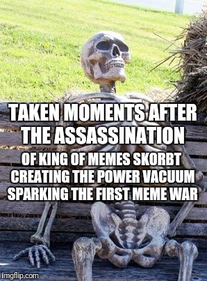 Waiting Skeleton Meme | TAKEN MOMENTS AFTER THE ASSASSINATION; OF KING OF MEMES SKORBT CREATING THE POWER VACUUM SPARKING THE FIRST MEME WAR | image tagged in memes,waiting skeleton | made w/ Imgflip meme maker