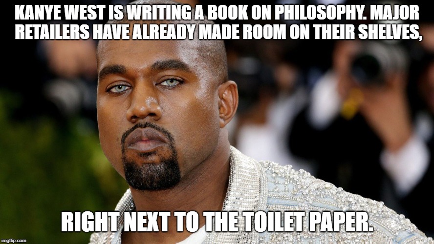 The Book According to Kanye | KANYE WEST IS WRITING A BOOK ON PHILOSOPHY. MAJOR RETAILERS HAVE ALREADY MADE ROOM ON THEIR SHELVES, RIGHT NEXT TO THE TOILET PAPER. | image tagged in kanye west,kanye,interupting kanye,kanye west lol,funny memes | made w/ Imgflip meme maker