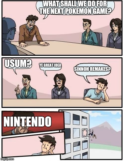 Boardroom Meeting Suggestion | WHAT SHALL WE DO FOR THE NEXT POKEMON GAME? USUM? YE GREAT IDEA; SINNOH REMAKES? NINTENDO | image tagged in memes,boardroom meeting suggestion | made w/ Imgflip meme maker