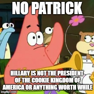 No Patrick | NO PATRICK; HILLARY IS NOT THE PRESIDENT OF THE COOKIE KINGDOM OF AMERICA OR ANYTHING WORTH WHILE | image tagged in memes,no patrick | made w/ Imgflip meme maker