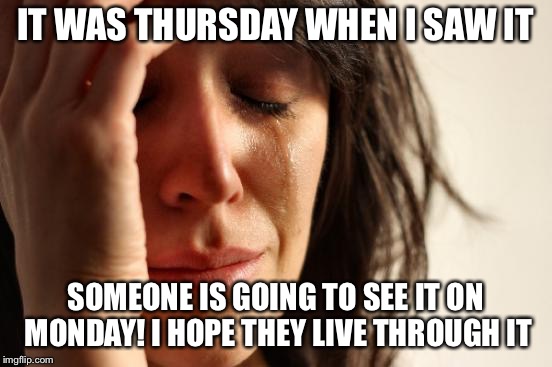 First World Problems Meme | IT WAS THURSDAY WHEN I SAW IT SOMEONE IS GOING TO SEE IT ON MONDAY! I HOPE THEY LIVE THROUGH IT | image tagged in memes,first world problems | made w/ Imgflip meme maker