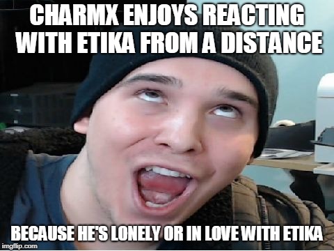 Charmx | CHARMX ENJOYS REACTING WITH ETIKA FROM A DISTANCE; BECAUSE HE'S LONELY OR IN LOVE WITH ETIKA | image tagged in charmx,etika,meme | made w/ Imgflip meme maker