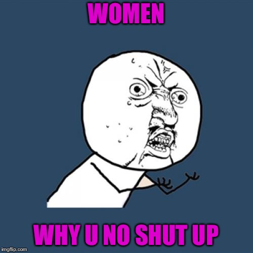 As a women, I know the struggle of being quiet | WOMEN; WHY U NO SHUT UP | image tagged in memes,y u no,funny memes | made w/ Imgflip meme maker