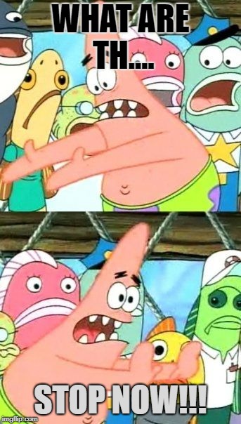 Put It Somewhere Else Patrick | WHAT ARE TH.... STOP NOW!!! | image tagged in memes,put it somewhere else patrick | made w/ Imgflip meme maker