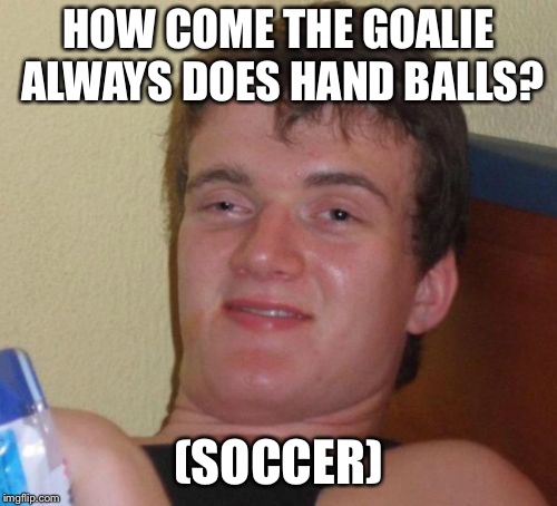 To damn high  | HOW COME THE GOALIE ALWAYS DOES HAND BALLS? (SOCCER) | image tagged in memes | made w/ Imgflip meme maker