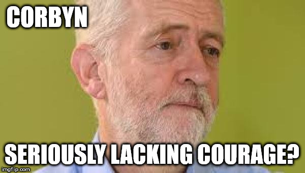 Is Corbyn a coward? | CORBYN; SERIOUSLY LACKING COURAGE? | image tagged in corbyn eww,communist socialist,momentum,wearecorbyn,gtto jc4pm,labourisdead | made w/ Imgflip meme maker