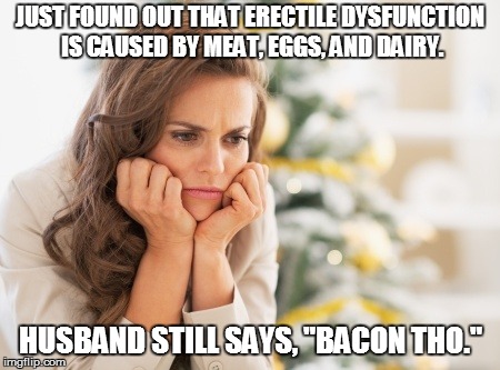 Disappointed pretty lady | JUST FOUND OUT THAT ERECTILE DYSFUNCTION IS CAUSED BY MEAT, EGGS, AND DAIRY. HUSBAND STILL SAYS, "BACON THO." | image tagged in disappointed pretty lady | made w/ Imgflip meme maker