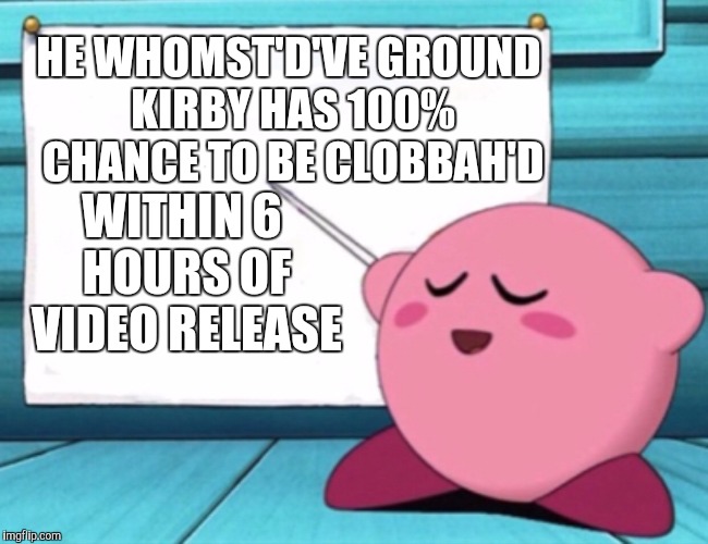 Kirby's lesson | HE WHOMST'D'VE GROUND KIRBY HAS 100% CHANCE TO BE CLOBBAH'D; WITHIN 6 HOURS OF VIDEO RELEASE | image tagged in kirby's lesson | made w/ Imgflip meme maker