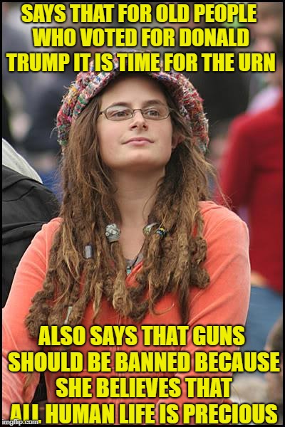 College Liberal | SAYS THAT FOR OLD PEOPLE WHO VOTED FOR DONALD TRUMP IT IS TIME FOR THE URN; ALSO SAYS THAT GUNS SHOULD BE BANNED BECAUSE SHE BELIEVES THAT ALL HUMAN LIFE IS PRECIOUS | image tagged in memes,college liberal,liberal logic,liberal hypocrisy | made w/ Imgflip meme maker