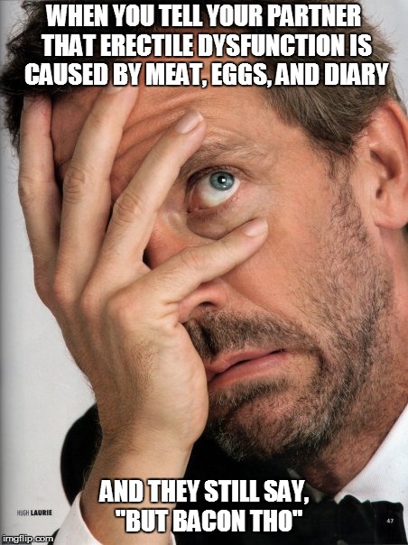 Dr House Facepalm | WHEN YOU TELL YOUR PARTNER THAT ERECTILE DYSFUNCTION IS CAUSED BY MEAT, EGGS, AND DIARY; AND THEY STILL SAY, 
"BUT BACON THO" | image tagged in dr house facepalm | made w/ Imgflip meme maker