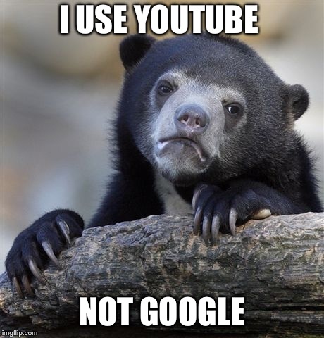 Confession Bear Meme | I USE YOUTUBE NOT GOOGLE | image tagged in memes,confession bear | made w/ Imgflip meme maker