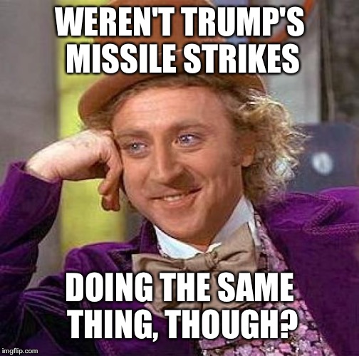 Creepy Condescending Wonka Meme | WEREN'T TRUMP'S MISSILE STRIKES DOING THE SAME THING, THOUGH? | image tagged in memes,creepy condescending wonka | made w/ Imgflip meme maker