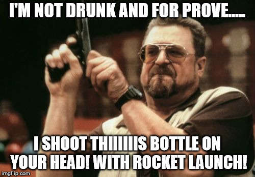 Am I The Only One Around Here Meme | I'M NOT DRUNK AND FOR PROVE..... I SHOOT THIIIIIIS BOTTLE ON YOUR HEAD! WITH ROCKET LAUNCH! | image tagged in memes,am i the only one around here | made w/ Imgflip meme maker