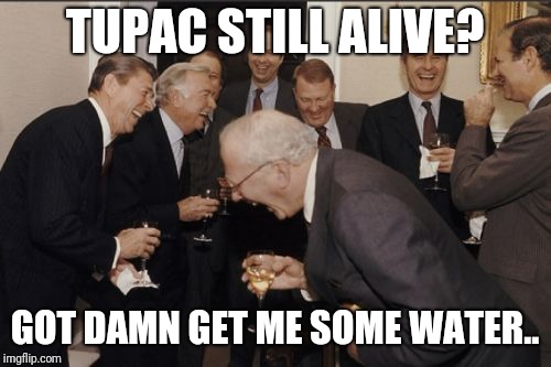 Laughing Men In Suits Meme | TUPAC STILL ALIVE? GOT DAMN GET ME SOME WATER.. | image tagged in memes,laughing men in suits,tupac,rap,philosoraptor,peter parker cry | made w/ Imgflip meme maker