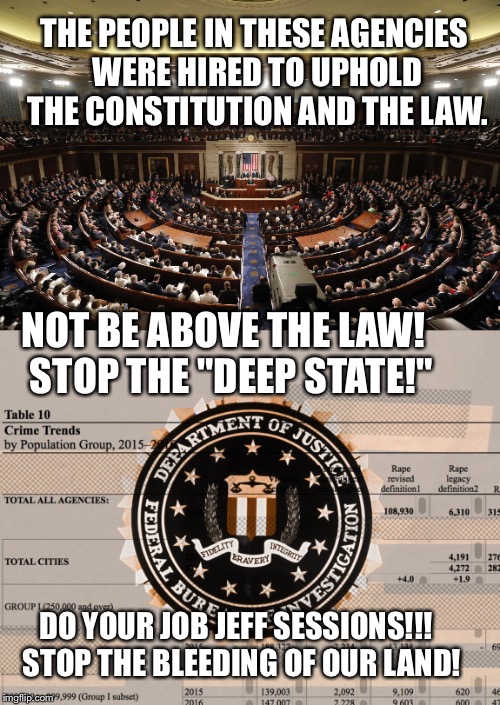 THE PEOPLE IN THESE AGENCIES WERE HIRED TO UPHOLD THE CONSTITUTION AND THE LAW. NOT BE ABOVE THE LAW!  STOP THE "DEEP STATE!"; DO YOUR JOB JEFF SESSIONS!!!  STOP THE BLEEDING OF OUR LAND! | image tagged in why is the fbi here | made w/ Imgflip meme maker