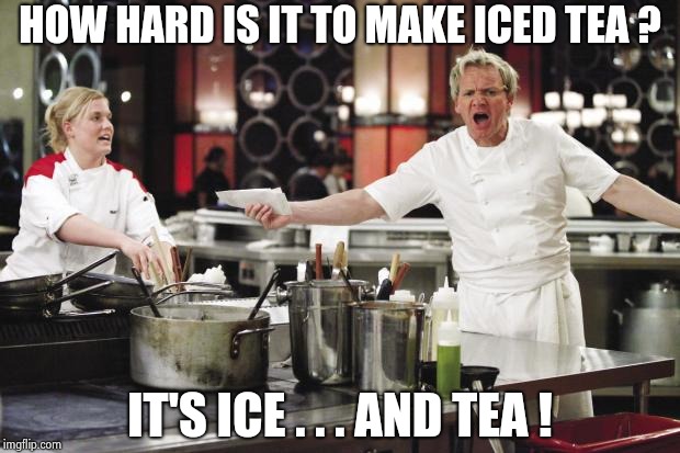 Lost the recipe for toast , too | HOW HARD IS IT TO MAKE ICED TEA ? IT'S ICE . . . AND TEA ! | image tagged in gordon ramsay,tea time,cook,ice cube | made w/ Imgflip meme maker