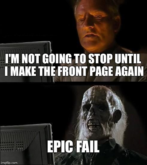 Persistence is a virtue? | I'M NOT GOING TO STOP UNTIL I MAKE THE FRONT PAGE AGAIN; EPIC FAIL | image tagged in memes,ill just wait here,imgflip | made w/ Imgflip meme maker