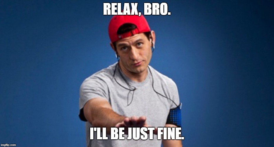 relaxbro | RELAX, BRO. I'LL BE JUST FINE. | image tagged in relaxbro | made w/ Imgflip meme maker