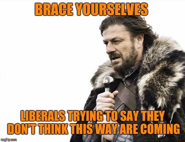 Brace Yourselves X is Coming Meme | BRACE YOURSELVES LIBERALS TRYING TO SAY THEY DON'T THINK THIS WAY ARE COMING | image tagged in memes,brace yourselves x is coming | made w/ Imgflip meme maker