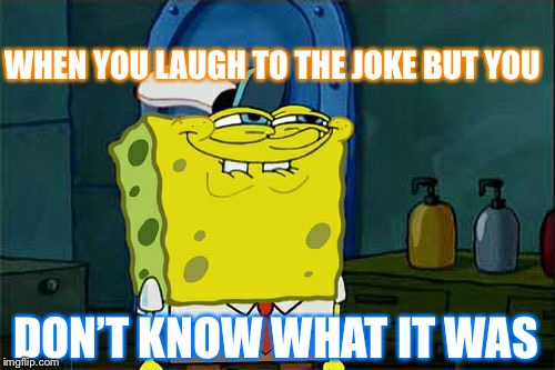 Don't You Squidward Meme | WHEN YOU LAUGH TO THE JOKE BUT YOU; DON’T KNOW WHAT IT WAS | image tagged in memes,dont you squidward | made w/ Imgflip meme maker