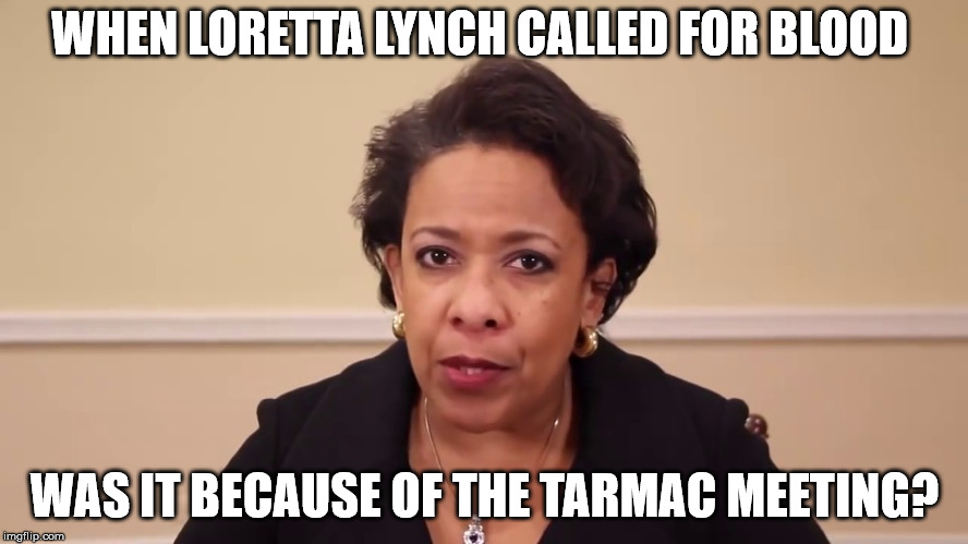 WHEN LORETTA LYNCH CALLED FOR BLOOD; WAS IT BECAUSE OF THE TARMAC MEETING? | made w/ Imgflip meme maker