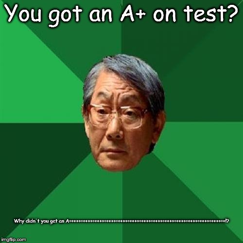 High Expectations Asian Father Meme | You got an A+ on test? Why didn't you get an A+++++++++++++++++++++++++++++++++++++++++++++++++++++++++++++++++++!? | image tagged in memes,high expectations asian father | made w/ Imgflip meme maker