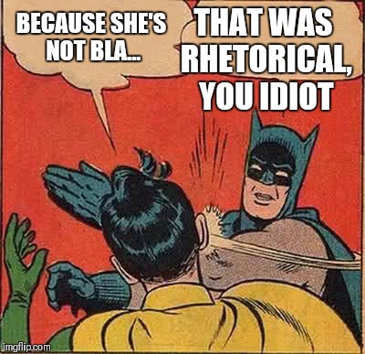 Batman Slapping Robin Meme | BECAUSE SHE'S NOT BLA... THAT WAS RHETORICAL, YOU IDIOT | image tagged in memes,batman slapping robin | made w/ Imgflip meme maker