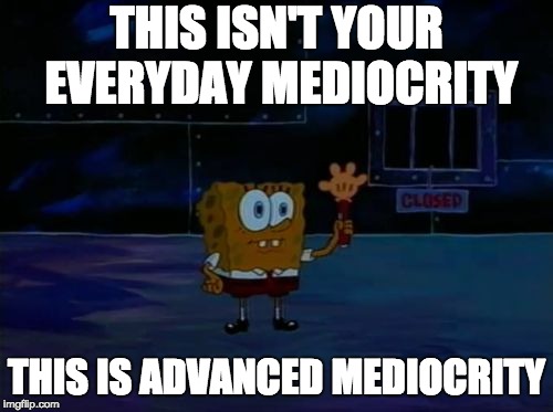Spongebob Advanced Darkness | THIS ISN'T YOUR EVERYDAY MEDIOCRITY; THIS IS ADVANCED MEDIOCRITY | image tagged in spongebob advanced darkness | made w/ Imgflip meme maker