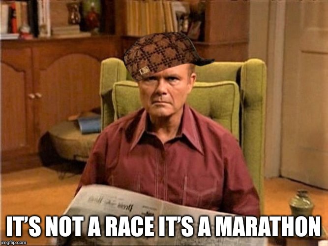 Red Foreman Scumbag Hat | IT’S NOT A RACE IT’S A MARATHON | image tagged in red foreman scumbag hat | made w/ Imgflip meme maker