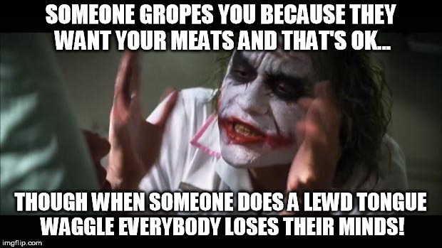 And everybody loses their minds Meme | SOMEONE GROPES YOU BECAUSE THEY WANT YOUR MEATS AND THAT'S OK... THOUGH WHEN SOMEONE DOES A LEWD TONGUE WAGGLE EVERYBODY LOSES THEIR MINDS! | image tagged in memes,and everybody loses their minds | made w/ Imgflip meme maker