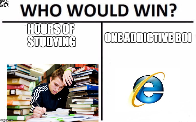 Who Would Win? | HOURS OF STUDYING; ONE ADDICTIVE BOI | image tagged in memes,who would win | made w/ Imgflip meme maker