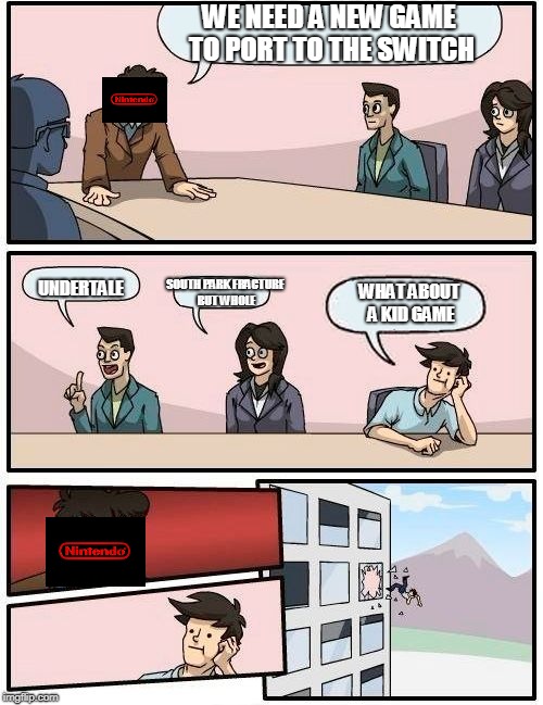 Boardroom Meeting Suggestion | WE NEED A NEW GAME TO PORT TO THE SWITCH; SOUTH PARK FRACTURE BUT WHOLE; UNDERTALE; WHAT ABOUT A KID GAME | image tagged in memes,boardroom meeting suggestion | made w/ Imgflip meme maker
